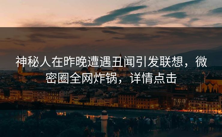 神秘人在昨晚遭遇丑闻引发联想，微密圈全网炸锅，详情点击