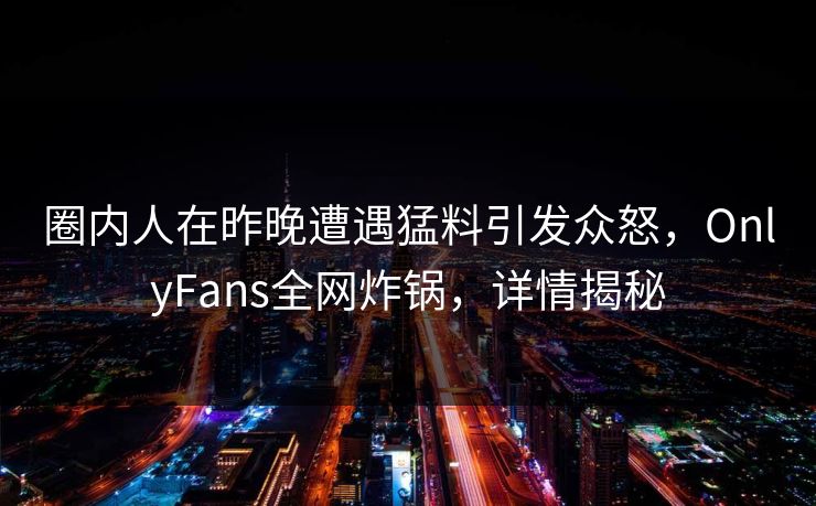 圈内人在昨晚遭遇猛料引发众怒，OnlyFans全网炸锅，详情揭秘