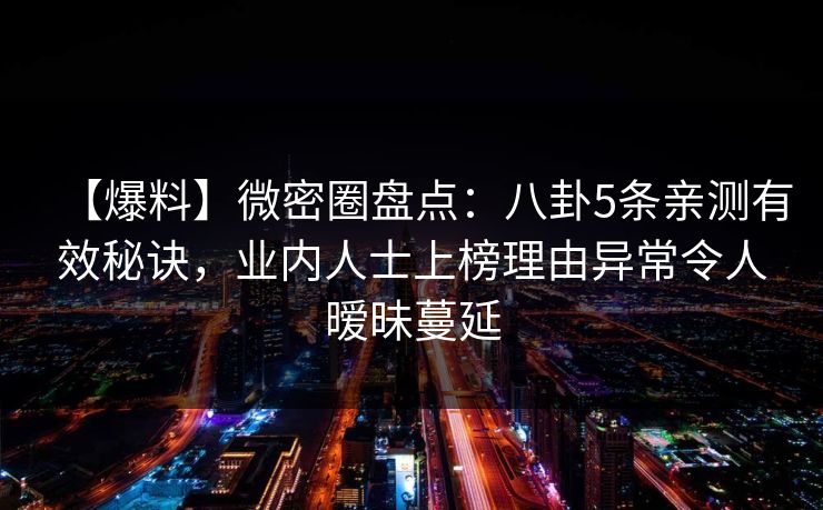 【爆料】微密圈盘点：八卦5条亲测有效秘诀，业内人士上榜理由异常令人暧昧蔓延