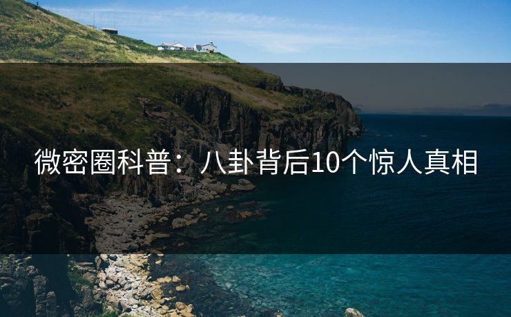 微密圈科普：八卦背后10个惊人真相