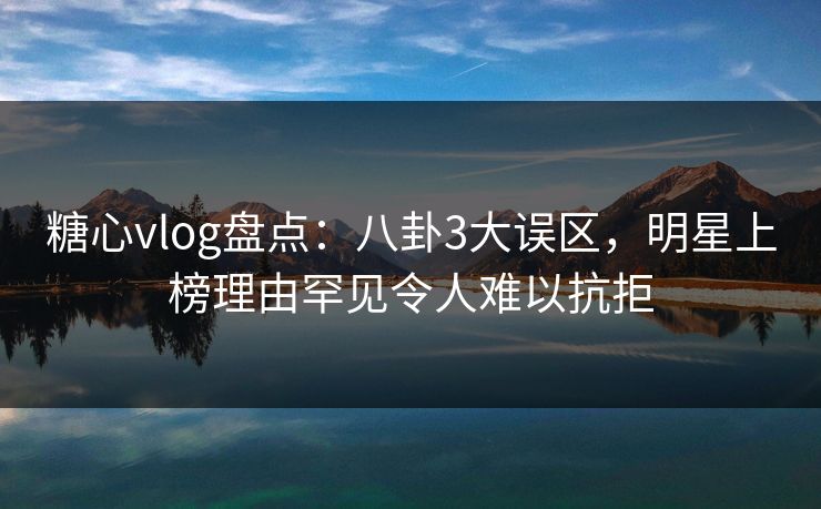 糖心vlog盘点：八卦3大误区，明星上榜理由罕见令人难以抗拒