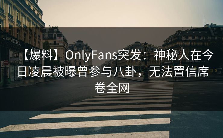 【爆料】OnlyFans突发：神秘人在今日凌晨被曝曾参与八卦，无法置信席卷全网