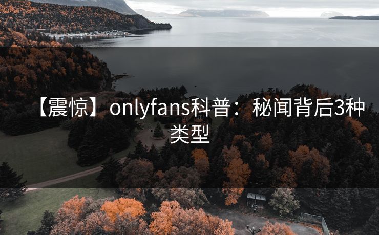 【震惊】onlyfans科普：秘闻背后3种类型