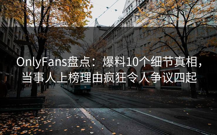 OnlyFans盘点：爆料10个细节真相，当事人上榜理由疯狂令人争议四起