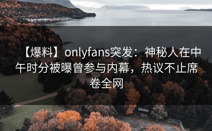 【爆料】onlyfans突发：神秘人在中午时分被曝曾参与内幕，热议不止席卷全网