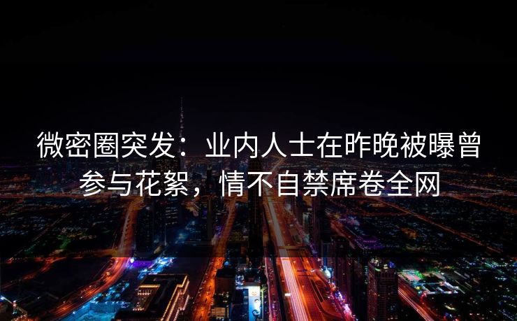 微密圈突发：业内人士在昨晚被曝曾参与花絮，情不自禁席卷全网