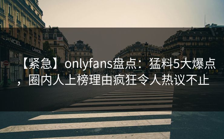 【紧急】onlyfans盘点:猛料5大爆点,圈内人上榜理由疯狂令人热议不止 【紧急】onlyfans盘点:猛料5大爆点,圈内人上榜理由疯狂令人热议不止