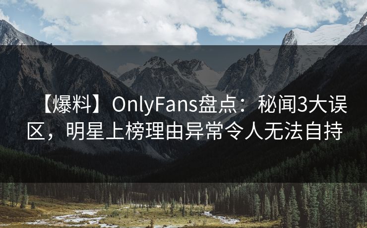 【爆料】OnlyFans盘点：秘闻3大误区，明星上榜理由异常令人无法自持