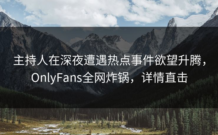 主持人在深夜遭遇热点事件欲望升腾，OnlyFans全网炸锅，详情直击