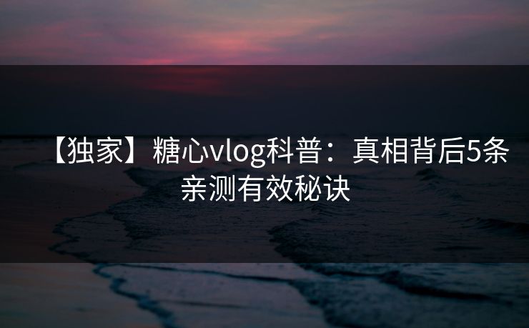 【独家】糖心vlog科普：真相背后5条亲测有效秘诀