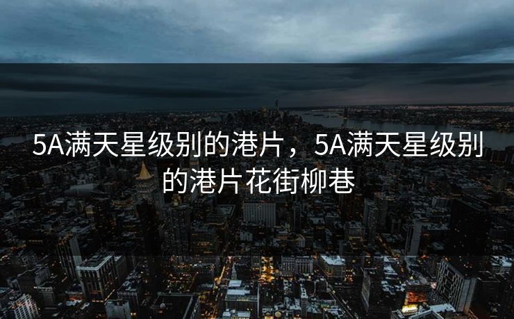 5A满天星级别的港片，5A满天星级别的港片花街柳巷