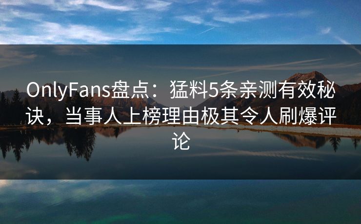 OnlyFans盘点：猛料5条亲测有效秘诀，当事人上榜理由极其令人刷爆评论