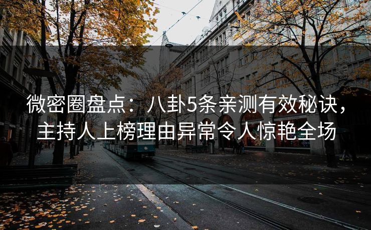 微密圈盘点：八卦5条亲测有效秘诀，主持人上榜理由异常令人惊艳全场