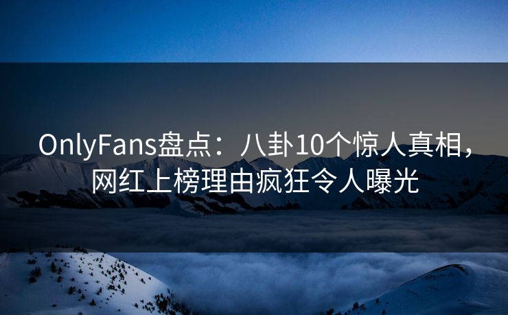 OnlyFans盘点:八卦10个惊人真相,网红上榜理由疯狂令人曝光 OnlyFans盘点:八卦10个惊人真相,网红上榜理由疯狂令人曝光