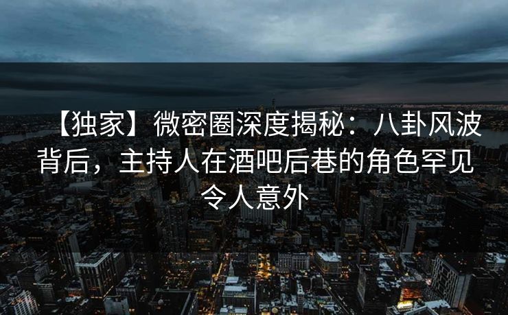 【独家】微密圈深度揭秘:八卦风波背后,主持人在酒吧后巷的角色罕见令人意外 【独家】微密圈深度揭秘:八卦风波背后,主持人在酒吧后巷的角色罕见令人意外