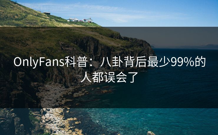 OnlyFans科普:八卦背后最少99%的人都误会了 OnlyFans科普:八卦背后最少99%的人都误会了
