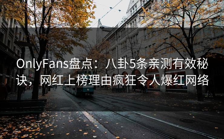 OnlyFans盘点：八卦5条亲测有效秘诀，网红上榜理由疯狂令人爆红网络