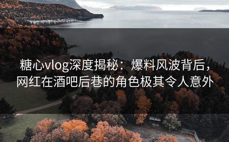 糖心vlog深度揭秘:爆料风波背后,网红在酒吧后巷的角色极其令人意外 糖心vlog深度揭秘:爆料风波背后,网红在酒吧后巷的角色极其令人意外