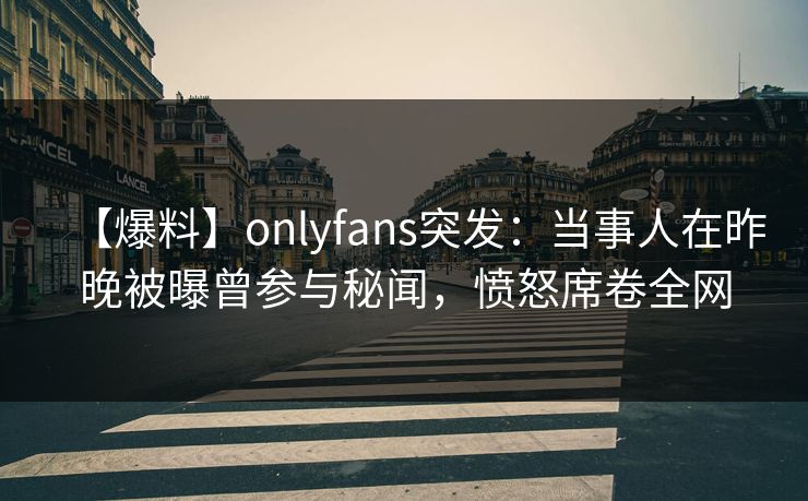 【爆料】onlyfans突发:当事人在昨晚被曝曾参与秘闻,愤怒席卷全网 【爆料】onlyfans突发:当事人在昨晚被曝曾参与秘闻,愤怒席卷全网