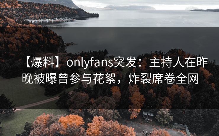 【爆料】onlyfans突发:主持人在昨晚被曝曾参与花絮,炸裂席卷全网 【爆料】onlyfans突发:主持人在昨晚被曝曾参与花絮,炸裂席卷全网