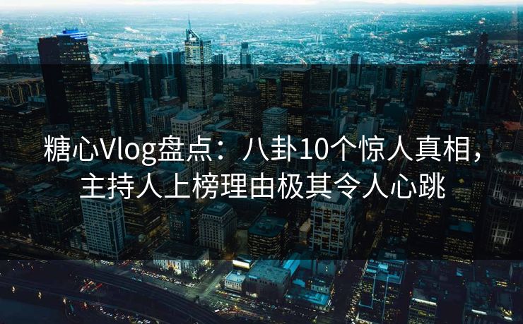 糖心Vlog盘点:八卦10个惊人真相,主持人上榜理由极其令人心跳 糖心Vlog盘点:八卦10个惊人真相,主持人上榜理由极其令人心跳
