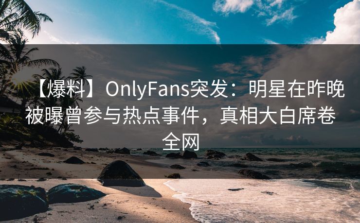 【爆料】OnlyFans突发:明星在昨晚被曝曾参与热点事件,真相大白席卷全网 【爆料】OnlyFans突发:明星在昨晚被曝曾参与热点事件,真相大白席卷全网