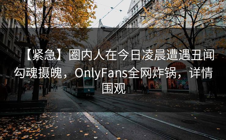 【紧急】圈内人在今日凌晨遭遇丑闻勾魂摄魄,OnlyFans全网炸锅,详情围观 【紧急】圈内人在今日凌晨遭遇丑闻勾魂摄魄,OnlyFans全网炸锅,详情围观