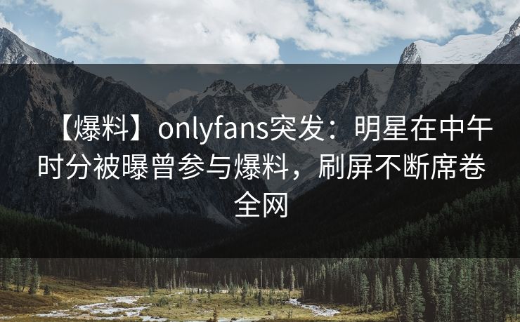 【爆料】onlyfans突发:明星在中午时分被曝曾参与爆料,刷屏不断席卷全网 【爆料】onlyfans突发:明星在中午时分被曝曾参与爆料,刷屏不断席卷全网