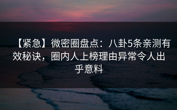 【紧急】微密圈盘点：八卦5条亲测有效秘诀，圈内人上榜理由异常令人出乎意料