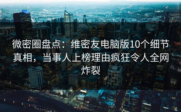 微密圈盘点:维密友电脑版10个细节真相,当事人上榜理由疯狂令人全网炸裂 微密圈盘点:维密友电脑版10个细节真相,当事人上榜理由疯狂令人全网炸裂