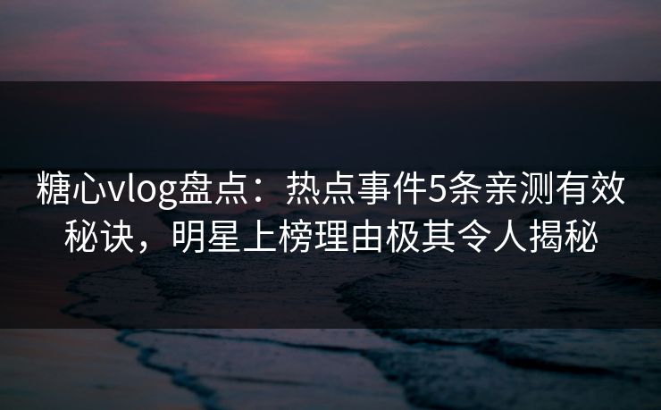 糖心vlog盘点：热点事件5条亲测有效秘诀，明星上榜理由极其令人揭秘