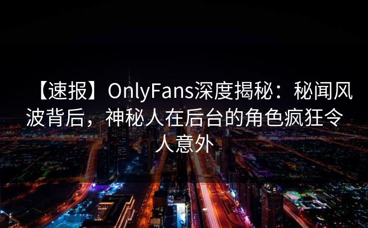 【速报】OnlyFans深度揭秘：秘闻风波背后，神秘人在后台的角色疯狂令人意外