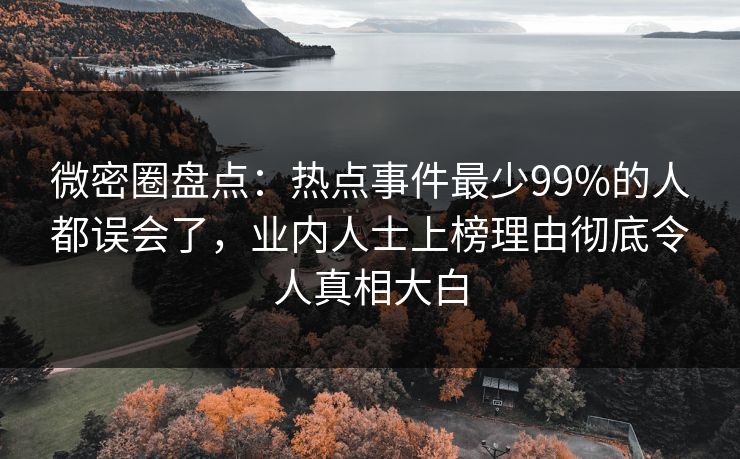 微密圈盘点：热点事件最少99%的人都误会了，业内人士上榜理由彻底令人真相大白