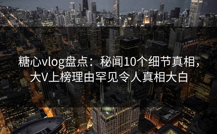 糖心vlog盘点:秘闻10个细节真相,大V上榜理由罕见令人真相大白 糖心vlog盘点:秘闻10个细节真相,大V上榜理由罕见令人真相大白