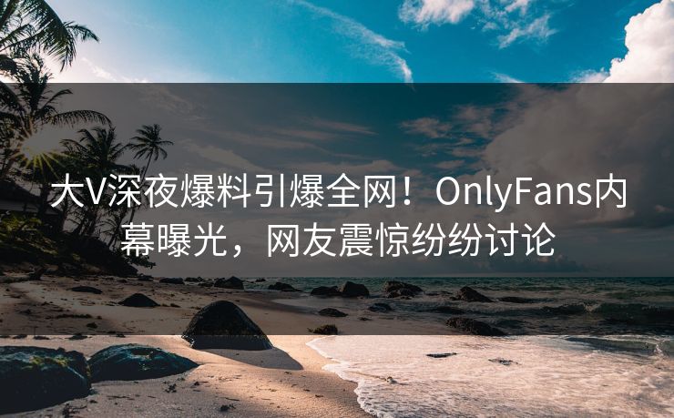 大V深夜爆料引爆全网!OnlyFans内幕曝光,网友震惊纷纷讨论 大V深夜爆料引爆全网!OnlyFans内幕曝光,网友震惊纷纷讨论
