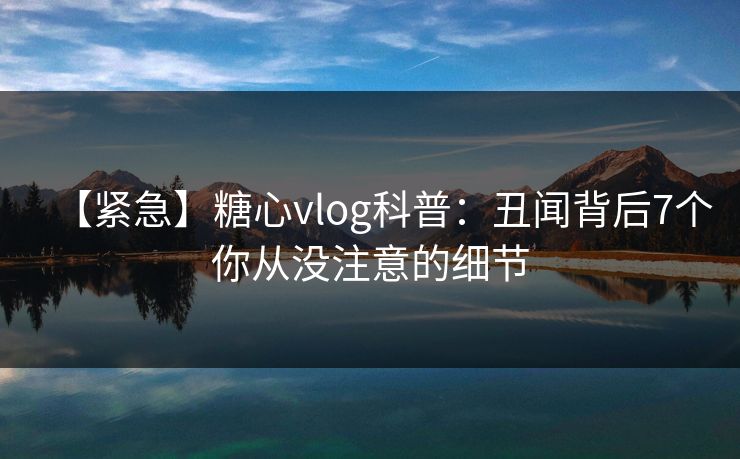 【紧急】糖心vlog科普:丑闻背后7个你从没注意的细节 【紧急】糖心vlog科普:丑闻背后7个你从没注意的细节
