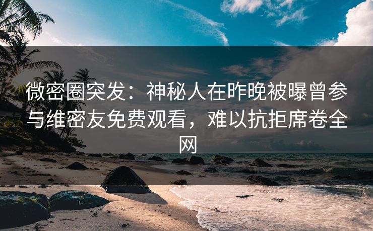 微密圈突发：神秘人在昨晚被曝曾参与维密友免费观看，难以抗拒席卷全网