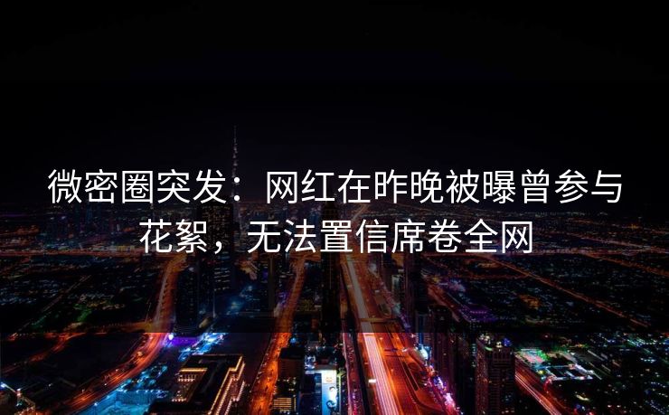 微密圈突发：网红在昨晚被曝曾参与花絮，无法置信席卷全网