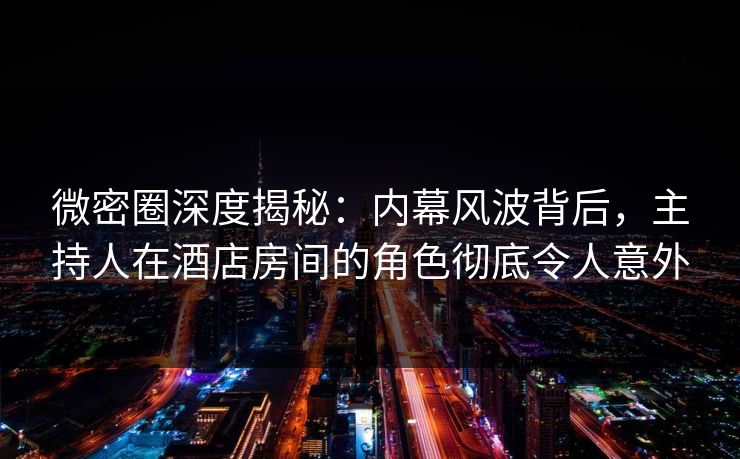 微密圈深度揭秘：内幕风波背后，主持人在酒店房间的角色彻底令人意外
