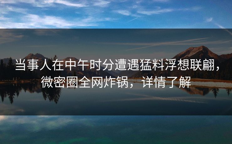 当事人在中午时分遭遇猛料浮想联翩，微密圈全网炸锅，详情了解
