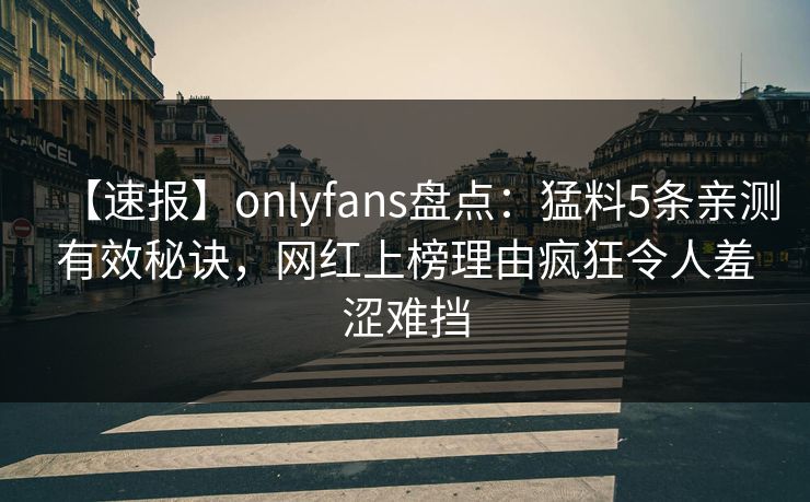 【速报】onlyfans盘点：猛料5条亲测有效秘诀，网红上榜理由疯狂令人羞涩难挡