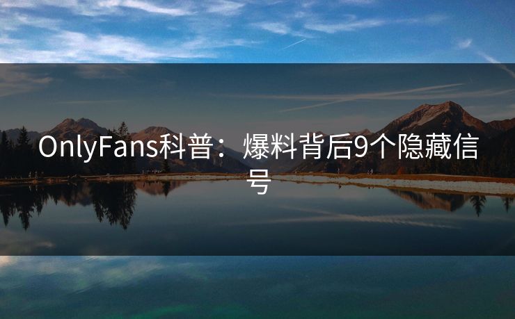 OnlyFans科普:爆料背后9个隐藏信号 OnlyFans科普:爆料背后9个隐藏信号