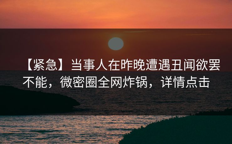 【紧急】当事人在昨晚遭遇丑闻欲罢不能,微密圈全网炸锅,详情点击 【紧急】当事人在昨晚遭遇丑闻欲罢不能,微密圈全网炸锅,详情点击